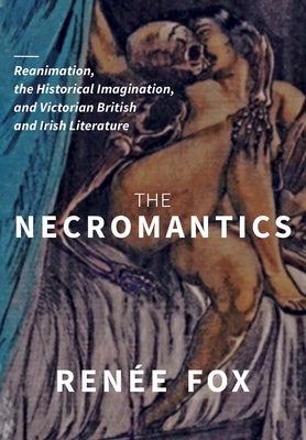 The Necromantics: Reanimation, the Historical Imagination, and Victorian British and Irish Literature by Fox, Renée