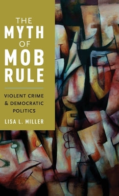 Myth of Mob Rule: Violent Crime and Democratic Politics by Miller, Lisa L.