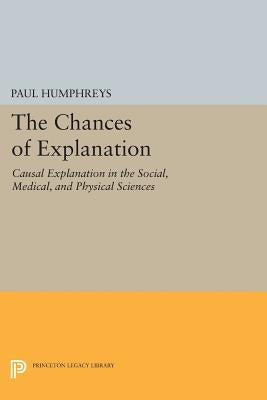 The Chances of Explanation: Causal Explanation in the Social, Medical, and Physical Sciences by Humphreys, Paul