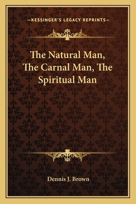 The Natural Man, the Carnal Man, the Spiritual Man by Brown, Dennis J.