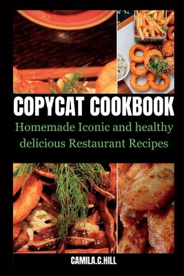Copycat Cookbook: Homemade Iconic and Delicious Healthy Restaurant Recipes by Hill, Camila C.