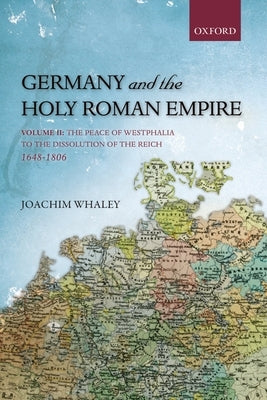 Germany and the Holy Roman Empire, Volume 2: The Peace of Westphalia to the Dissolution of the Reich, 1648-1806 by Whaley, Joachim