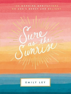 Sure as the Sunrise: 100 Morning Meditations on God's Mercy and Delight by Ley, Emily
