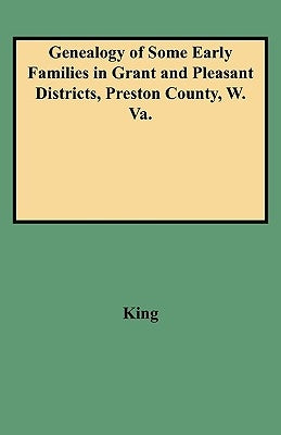 Genealogy of Some Early Families in Grant and Pleasant Districts, Preston County, W. Va. by King, Edward Thorp