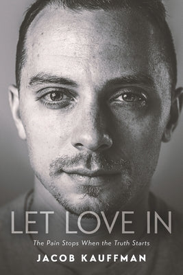 Let Love In: The Pain Stops When the Truth Starts by Kauffman, Jacob