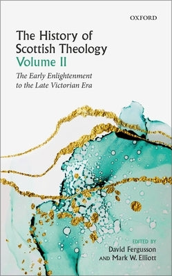 The History of Scottish Theology, Volume II: From the Early Enlightenment to the Late Victorian Era by Fergusson, David