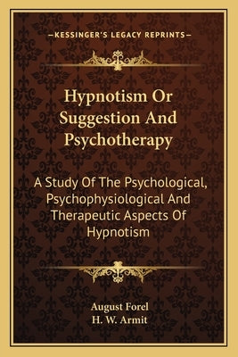 Hypnotism or Suggestion and Psychotherapy: A Study of the Psychological, Psychophysiological and Therapeutic Aspects of Hypnotism by Forel, Auguste