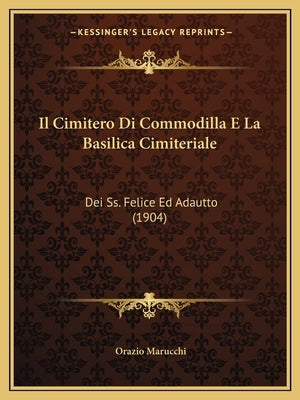 Il Cimitero Di Commodilla E La Basilica Cimiteriale: Dei Ss. Felice Ed Adautto (1904) by Marucchi, Orazio