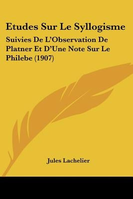 Etudes Sur Le Syllogisme: Suivies De L'Observation De Platner Et D'Une Note Sur Le Philebe (1907) by Lachelier, Jules