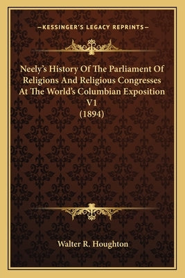 Neely's History Of The Parliament Of Religions And Religious Congresses At The World's Columbian Exposition V1 (1894) by Houghton, Walter R.