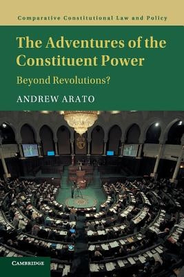 The Adventures of the Constituent Power: Beyond Revolutions? by Arato, Andrew