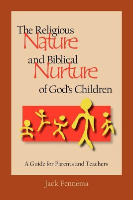 The Religious Nature and Biblical Nurture of God's Children: A Guide for Parents and Teachers by Fennema, Jack