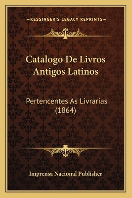 Catalogo de Livros Antigos Latinos: Pertencentes as Livrarias (1864) by Imprensa Nacional Publisher