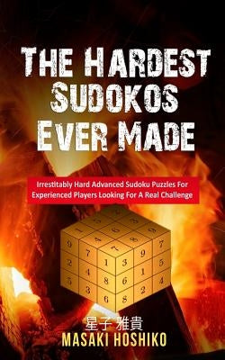 The Hardest Sudokos Ever Made: Irrestitably Hard Advanced Sudoku Puzzles For Experienced Players Looking For A Real Challenge by Hoshiko, Masaki