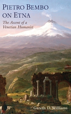 Pietro Bembo on Etna: The Ascent of a Venetian Humanist by Williams, Gareth D.