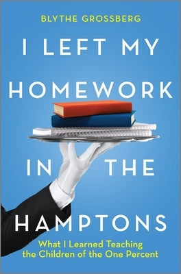 I Left My Homework in the Hamptons: What I Learned Teaching the Children of the One Percent by Grossberg, Blythe
