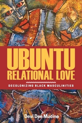 Ubuntu Relational Love: Decolonizing Black Masculinities by Mucina, Devi Dee
