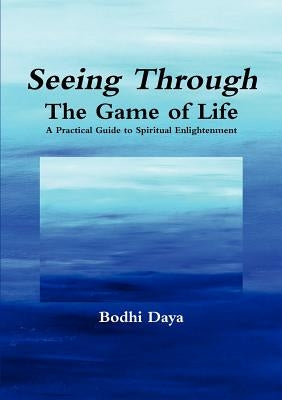 Seeing Through the Game of Life: A Practical Guide to Spiritual Enlightenment by Daya, Bodhi
