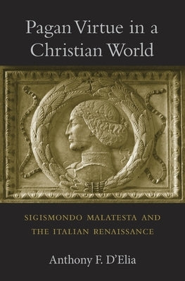 Pagan Virtue in a Christian World: Sigismondo Malatesta and the Italian Renaissance by D'Elia, Anthony F.
