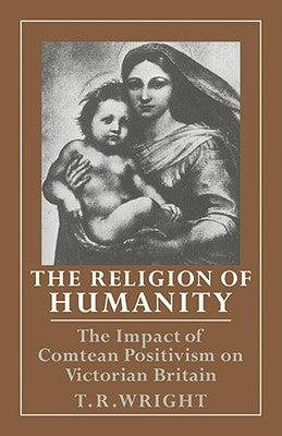 The Religion of Humanity: The Impact of Comtean Positivism on Victorian Britain by Wright, T. R.