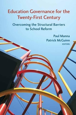 Education Governance for the Twenty-First Century: Overcoming the Structural Barriers to School Reform by Manna, Paul