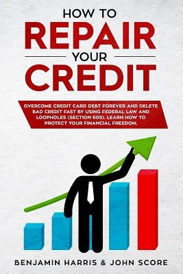How to Repair Your Credit: Overcome Credit Card Debt Forever and Delete Bad Credit Fast by Using Federal Law and Loopholes (Section 609) - Learn by Score, John