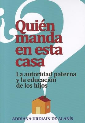 Quien Manda En Esta Casa?: La Autoridad Paterna Y La Educacion de Los Hijos by Urdiain de Alan&#237;s, Adriana