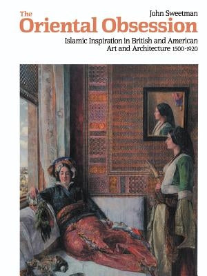 The Oriental Obsession: Islamic Inspiration in British and American Art and Architecture 1500-1920 by Sweetman, John