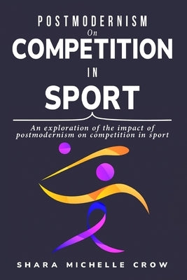 An exploration of the impact of postmodernism on competition in sport by Michelle Crow, Shara