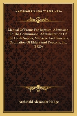 Manual of Forms for Baptism, Admission to the Communion, Administration of the Lord's Supper, Marriage and Funerals, Ordination of Elders and Deacons, by Hodge, Archibald Alexander