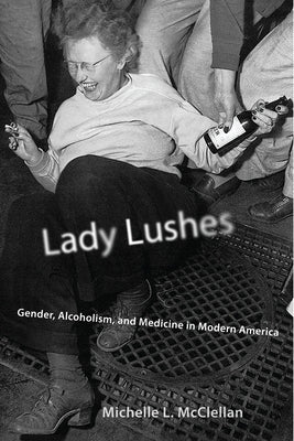 Lady Lushes: Gender, Alcoholism, and Medicine in Modern America by McClellan, Michelle L.