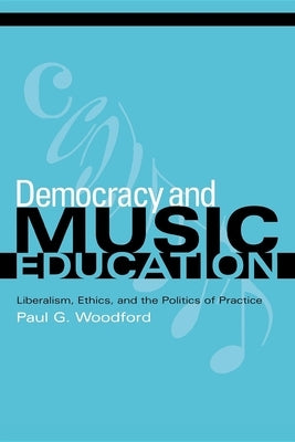 Democracy and Music Education: Liberalism, Ethics, and the Politics of Practice by Woodford, Paul G.