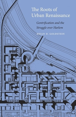 The Roots of Urban Renaissance: Gentrification and the Struggle Over Harlem by Goldstein, Brian D.