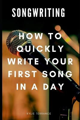 Songwriting: How to Quickly Write Your First Song in a Day by Terrance, Kylie