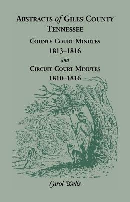 Abstracts of Giles County, Tennessee: County Court Minutes, 1813-1816, and Circuit Court Minutes, 1810-1816 by Wells, Carol