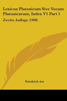 Lexicon Platonicum Sive Vocum Platonicarum, Index V1 Part 1: Zweite Auflage (1908) by Ast, Friedrich