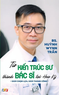 Từ Kiến Trúc Sư Thành Bác Sĩ Tại Hoa Kỳ (bản in màu) by Pgs Bs Huynh Wynn Tran