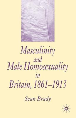 Masculinity and Male Homosexuality in Britain, 1861-1913 by Brady, S.