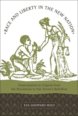 Race and Liberty in the New Nation: Emancipation in Virginia from the Revolution to Nat Turner's Rebellion by Wolf, Eva Sheppard