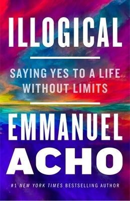 Illogical: Saying Yes to a Life Without Limits by Acho, Emmanuel