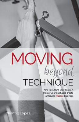 Moving Beyond Technique 2nd Edition: How to nurture your passion, master your craft and create a thriving Pilates business by Stalder, Erika