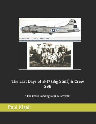 The Last Days of B-17 (Big Stuff) & Crew 296: The Crash Landing Near Auschwitz by Kisak, Paul F.