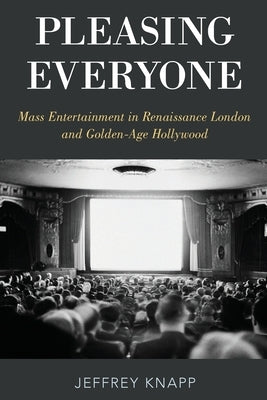 Pleasing Everyone: Mass Entertainment in Renaissance London and Golden-Age Hollywood by Knapp, Jeffrey