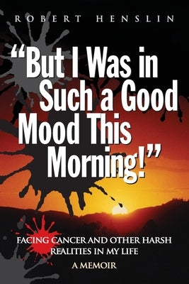 But I Was in Such a Good Mood This Morning: Facing Cancer and Other Harsh Realities in My Life by Henslin, Robert a.