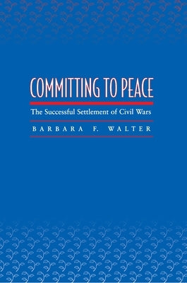 Committing to Peace: The Successful Settlement of Civil Wars by Walter, Barbara F.