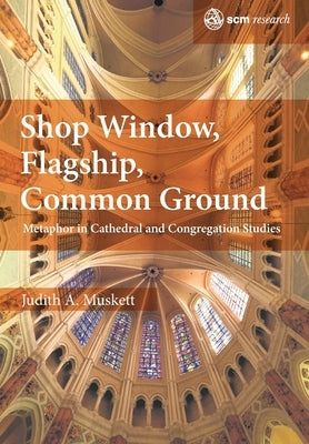 Shop Window, Flagship, Common Ground: Metaphor in Cathedral and Congregation Studies by Muskett, Judith A.