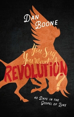 You Say You Want a Revolution?: 40 Days in the Gospel of Luke by Boone, Dan