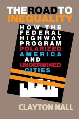 The Road to Inequality: How the Federal Highway Program Polarized America and Undermined Cities by Nall, Clayton