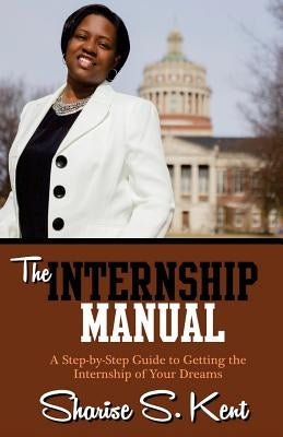 The Internship Manual: A Step-by-Step Guide to Getting the Internship of Your Dreams by Kent, Sharise S.
