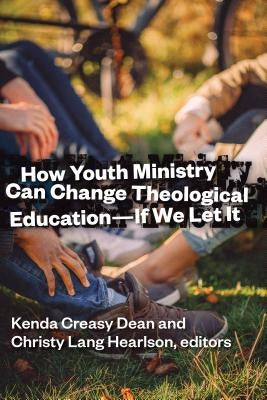 How Youth Ministry Can Change Theological Education -- If We Let It by Dean, Kenda Creasy